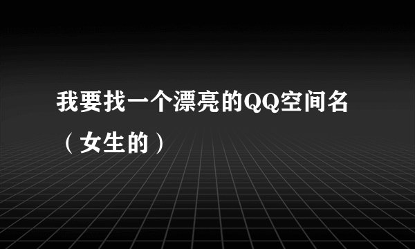我要找一个漂亮的QQ空间名（女生的）