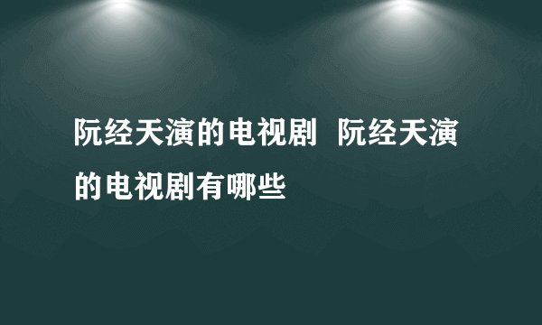 阮经天演的电视剧  阮经天演的电视剧有哪些