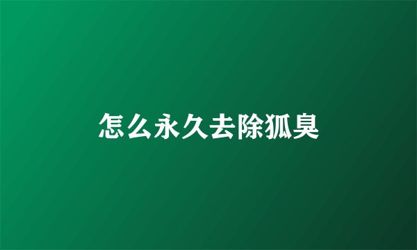 怎么永久去除狐臭