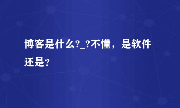 博客是什么?_?不懂，是软件还是？