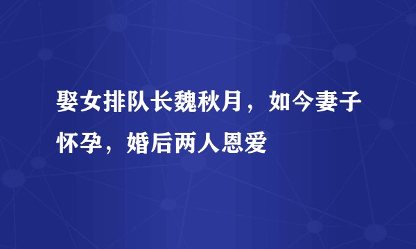 娶女排队长魏秋月，如今妻子怀孕，婚后两人恩爱