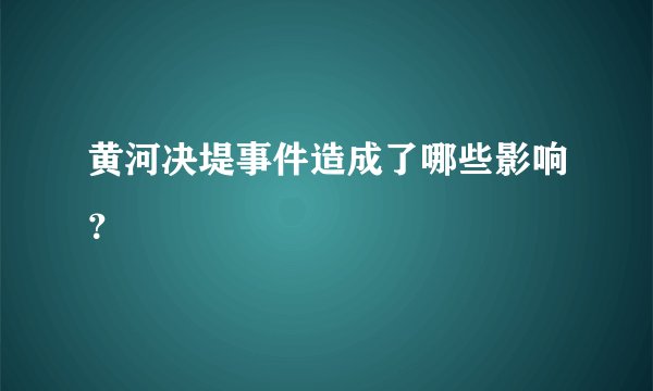 黄河决堤事件造成了哪些影响？