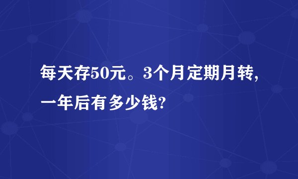 每天存50元。3个月定期月转,一年后有多少钱?