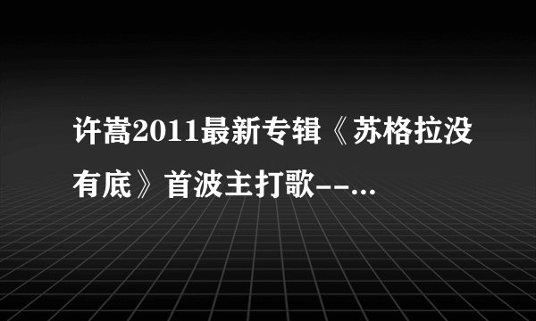 许嵩2011最新专辑《苏格拉没有底》首波主打歌---《想象之中 MV下载地址