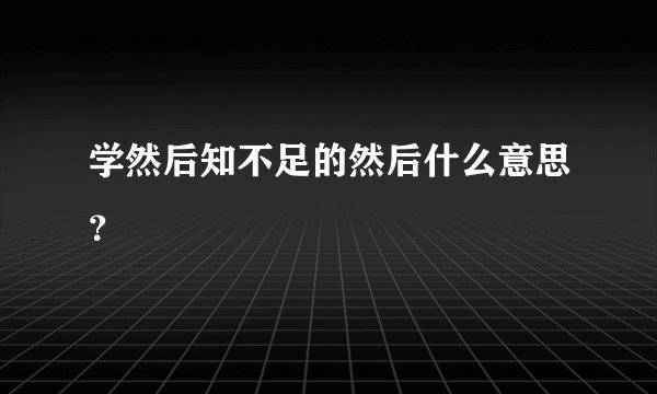 学然后知不足的然后什么意思？