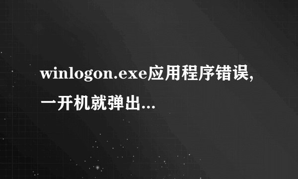 winlogon.exe应用程序错误,一开机就弹出来了。还蓝屏。