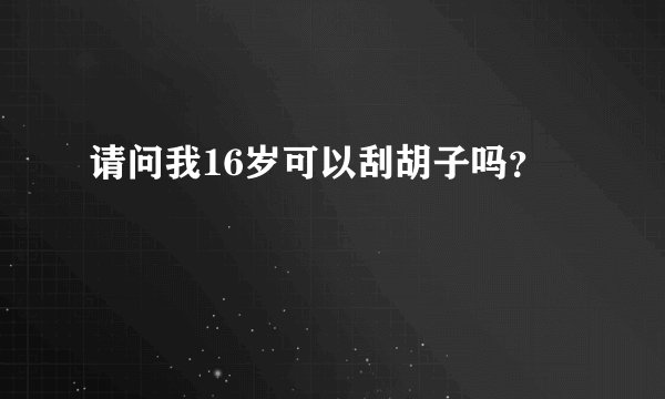 请问我16岁可以刮胡子吗？