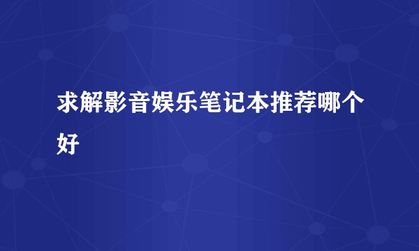 求解影音娱乐笔记本推荐哪个好