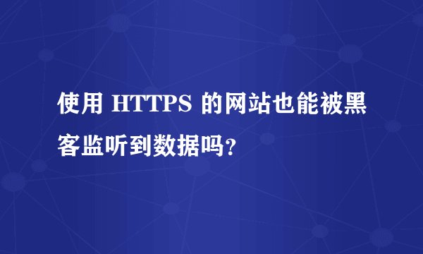 使用 HTTPS 的网站也能被黑客监听到数据吗?
