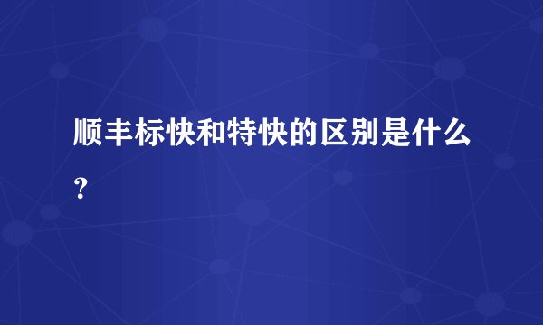 顺丰标快和特快的区别是什么?