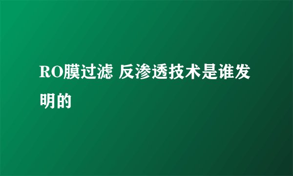 RO膜过滤 反渗透技术是谁发明的