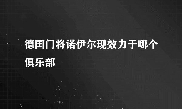 德国门将诺伊尔现效力于哪个俱乐部