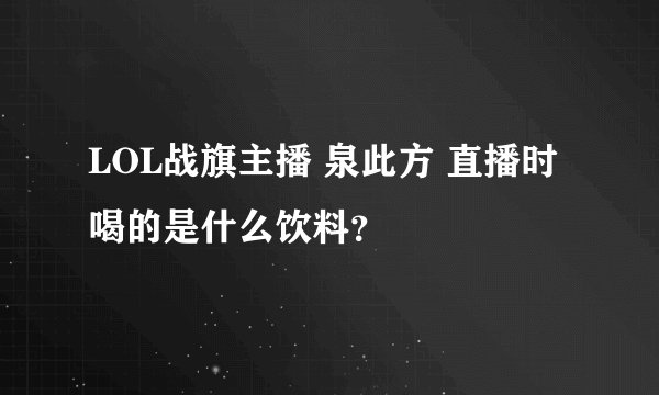 LOL战旗主播 泉此方 直播时喝的是什么饮料？