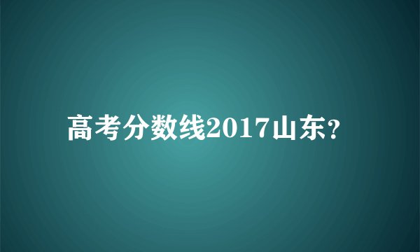 高考分数线2017山东？