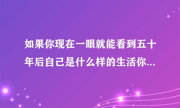如果你现在一眼就能看到五十年后自己是什么样的生活你会怎么办?