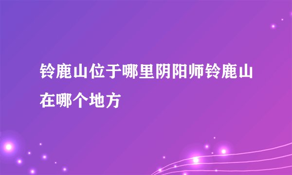 铃鹿山位于哪里阴阳师铃鹿山在哪个地方