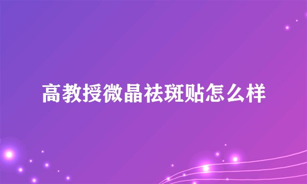 高教授微晶祛斑贴怎么样