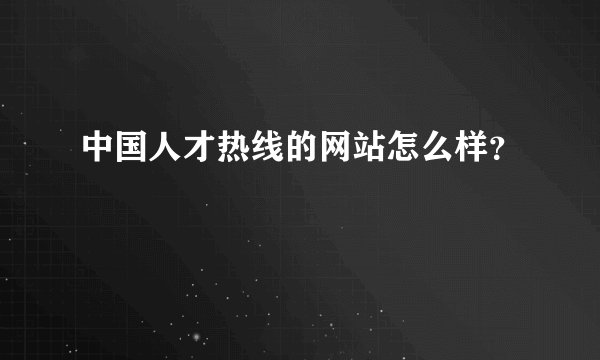 中国人才热线的网站怎么样？