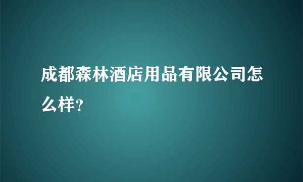 成都森林酒店用品有限公司怎么样？