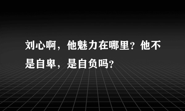 刘心啊，他魅力在哪里？他不是自卑，是自负吗？