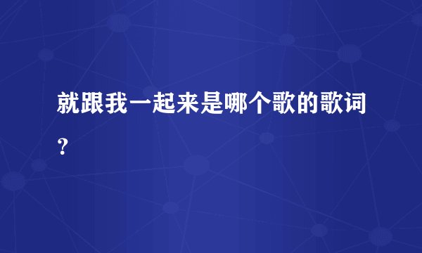 就跟我一起来是哪个歌的歌词？