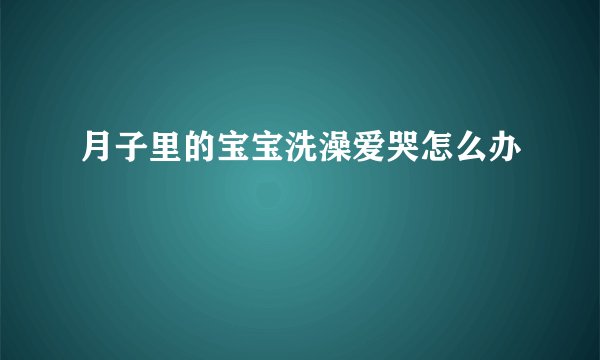 月子里的宝宝洗澡爱哭怎么办
