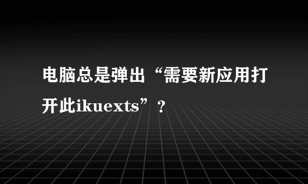 电脑总是弹出“需要新应用打开此ikuexts”?