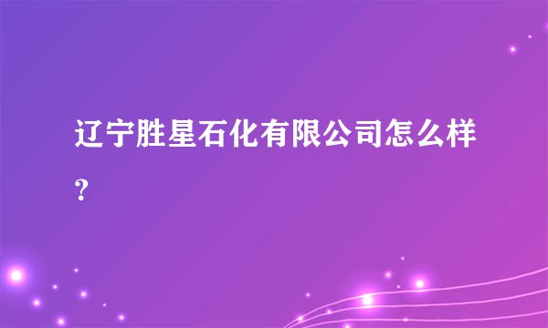 辽宁胜星石化有限公司怎么样?