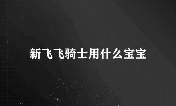 新飞飞骑士用什么宝宝