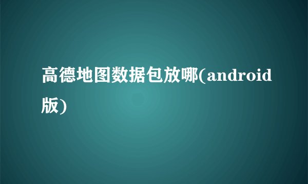 高德地图数据包放哪(android版)