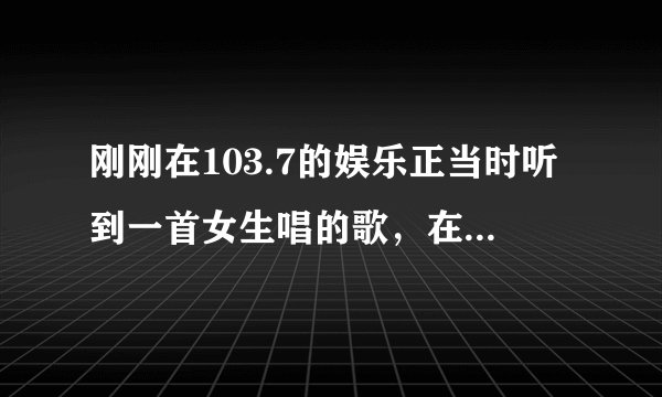 刚刚在103.7的娱乐正当时听到一首女生唱的歌，在猜歌名之前放的歌词既不清了 为什么爱情会让人变得忧伤 急