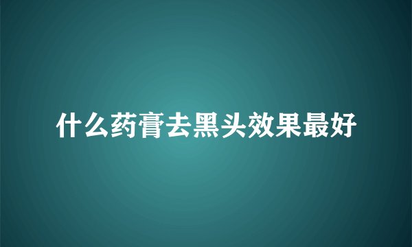 什么药膏去黑头效果最好