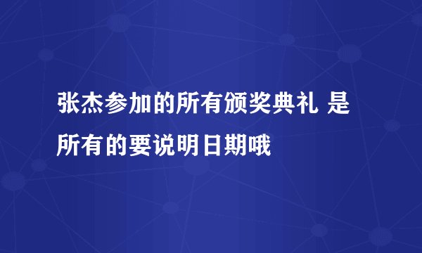 张杰参加的所有颁奖典礼 是所有的要说明日期哦