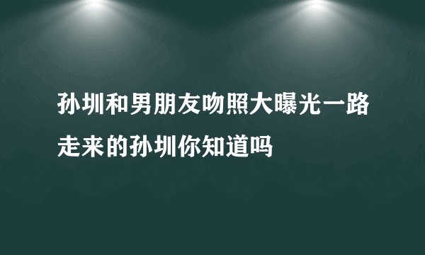 孙圳和男朋友吻照大曝光一路走来的孙圳你知道吗