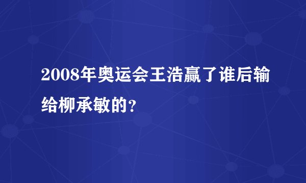 2008年奥运会王浩赢了谁后输给柳承敏的？