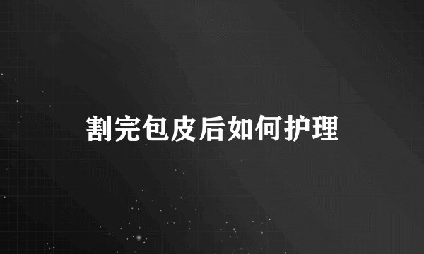 割完包皮后如何护理