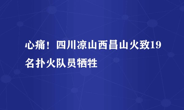 心痛！四川凉山西昌山火致19名扑火队员牺牲