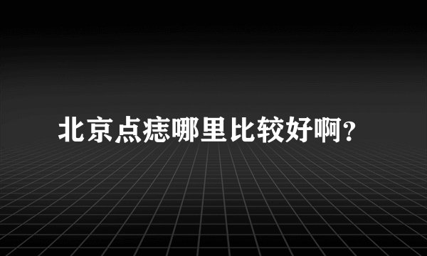 北京点痣哪里比较好啊？
