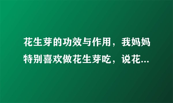 花生芽的功效与作用，我妈妈特别喜欢做花生芽吃，说花生芽对人的身体有很大的好处。