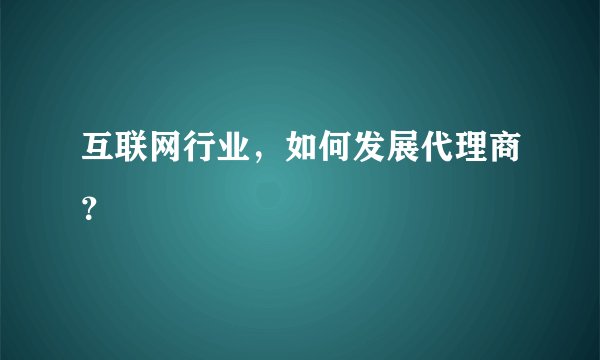 互联网行业，如何发展代理商？