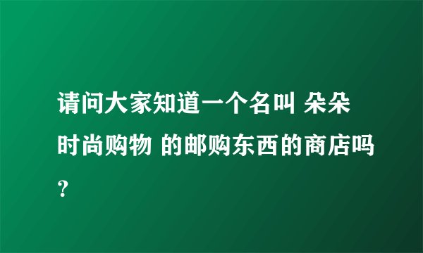 请问大家知道一个名叫 朵朵时尚购物 的邮购东西的商店吗？