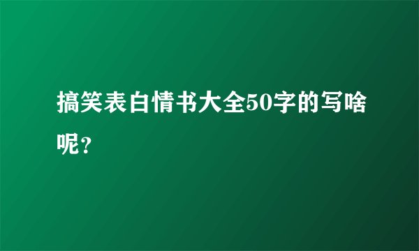 搞笑表白情书大全50字的写啥呢？