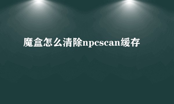 魔盒怎么清除npcscan缓存
