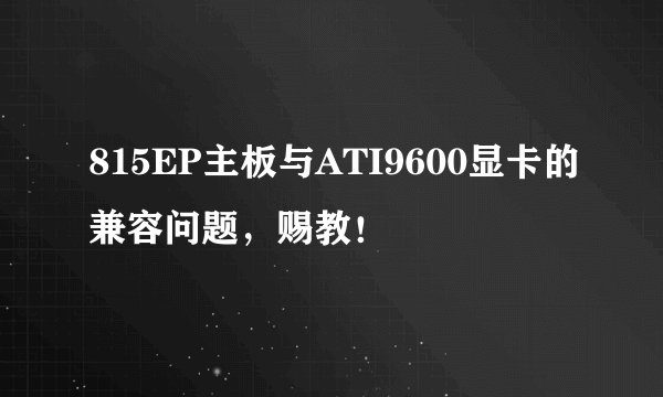 815EP主板与ATI9600显卡的兼容问题,赐教!