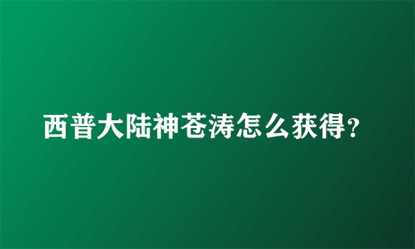 西普大陆神苍涛怎么获得？