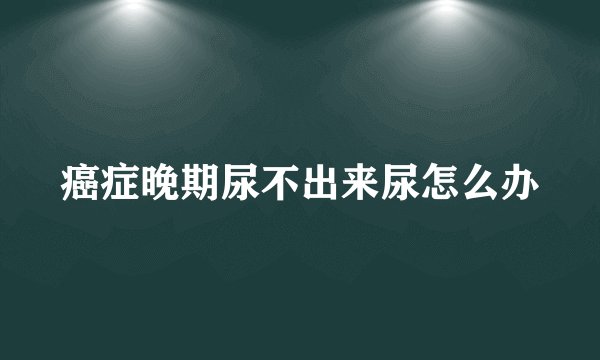癌症晚期尿不出来尿怎么办
