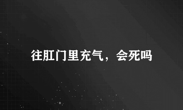 往肛门里充气，会死吗