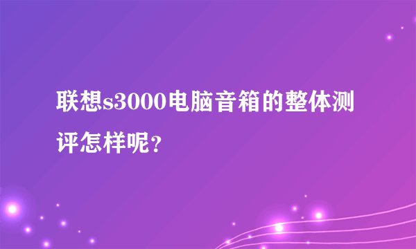 联想s3000电脑音箱的整体测评怎样呢?