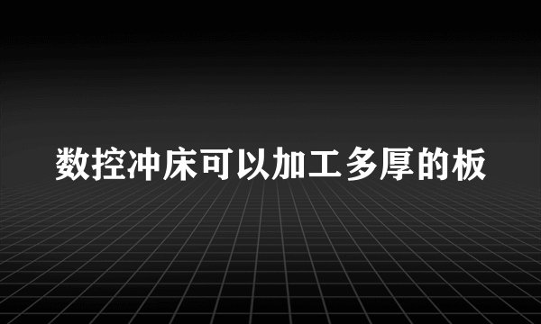 数控冲床可以加工多厚的板