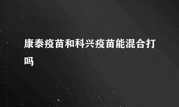 康泰疫苗和科兴疫苗能混合打吗